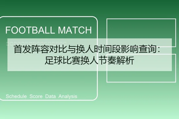 首发阵容对比与换人时间段影响查询：足球比赛换人节奏解析